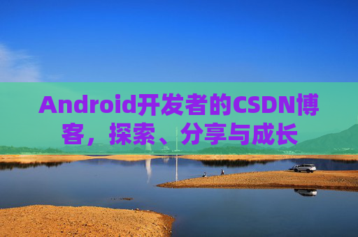 Android开发者的CSDN博客,探索、分享与成长